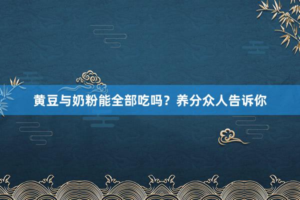 黄豆与奶粉能全部吃吗？养分众人告诉你