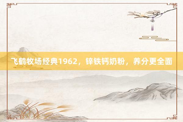 飞鹤牧场经典1962，锌铁钙奶粉，养分更全面